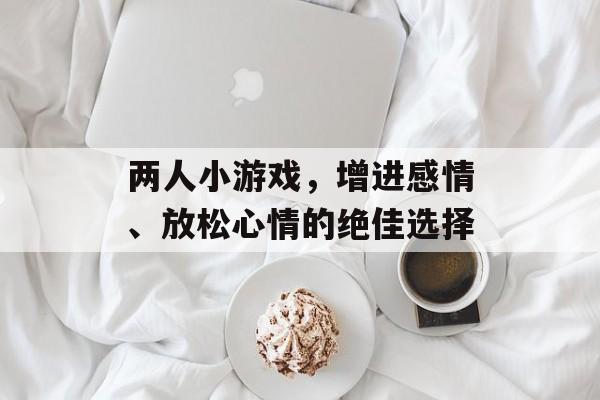 两人小游戏,增进感情、放松心情的绝佳选择 两人小游戏,增进感情、放松心情的绝佳选择