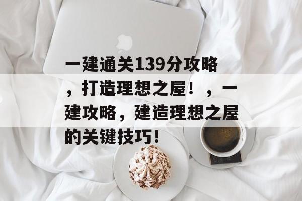 一建通关139分攻略,打造理想之屋!,一建攻略,建造理想之屋的关键技巧! 一建通关139分攻略,打造理想之屋!,一建攻略,建造理想之屋的关键技巧!