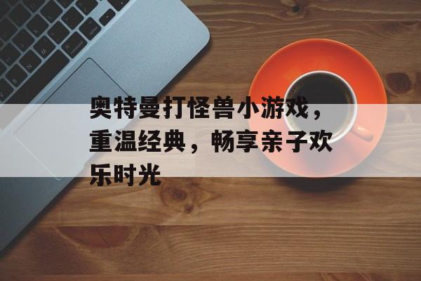 奥特曼打怪兽小游戏,重温经典,畅享亲子欢乐时光 奥特曼打怪兽小游戏,重温经典,畅享亲子欢乐时光