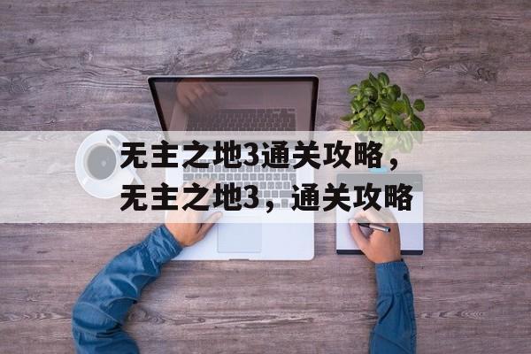 无主之地3通关攻略,无主之地3,通关攻略 无主之地3通关攻略,无主之地3,通关攻略