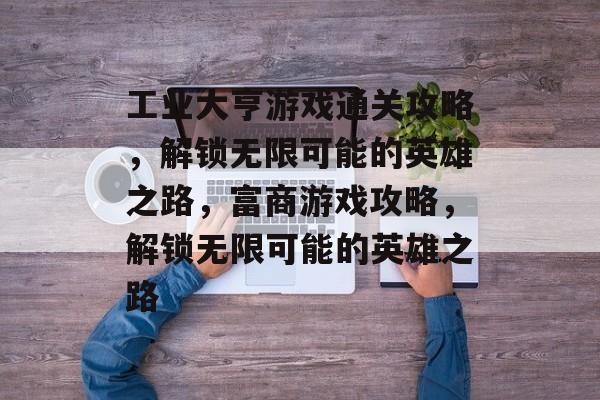 工业大亨游戏通关攻略,解锁无限可能的英雄之路,富商游戏攻略,解锁无限可能的英雄之路 工业大亨游戏通关攻略,解锁无限可能的英雄之路,富商游戏攻略,解锁无限可能的英雄之路