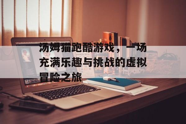 汤姆猫跑酷游戏,一场充满乐趣与挑战的虚拟冒险之旅 汤姆猫跑酷游戏,一场充满乐趣与挑战的虚拟冒险之旅