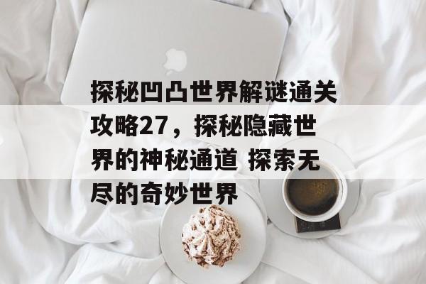 探秘凹凸世界解谜通关攻略27,探秘隐藏世界的神秘通道 探索无尽的奇妙世界 探秘凹凸世界解谜通关攻略27,探秘隐藏世界的神秘通道 探索无尽的奇妙世界