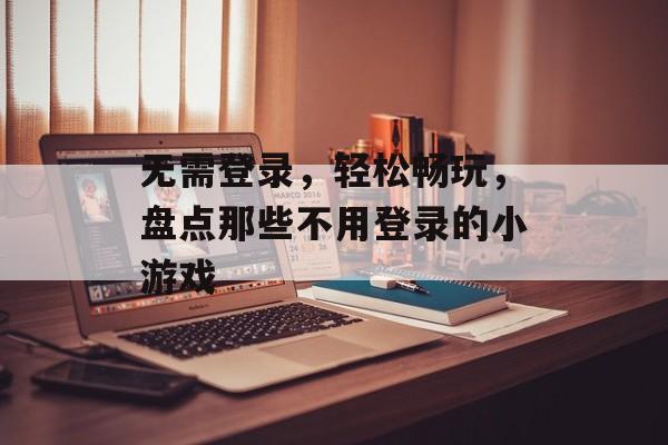 无需登录,轻松畅玩,盘点那些不用登录的小游戏 无需登录,轻松畅玩,盘点那些不用登录的小游戏