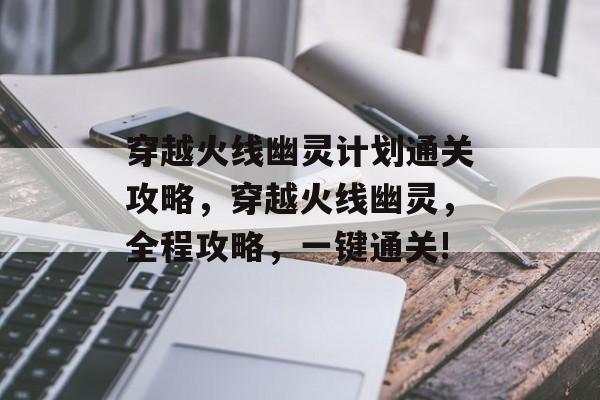 穿越火线幽灵计划通关攻略,穿越火线幽灵,全程攻略,一键通关! 穿越火线幽灵计划通关攻略,穿越火线幽灵,全程攻略,一键通关!