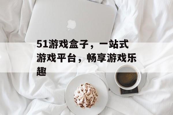51游戏盒子，一站式游戏平台，畅享游戏乐趣