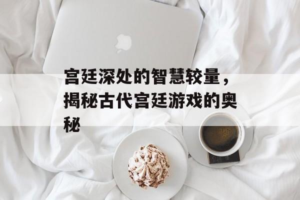 宫廷深处的智慧较量,揭秘古代宫廷游戏的奥秘 宫廷深处的智慧较量,揭秘古代宫廷游戏的奥秘