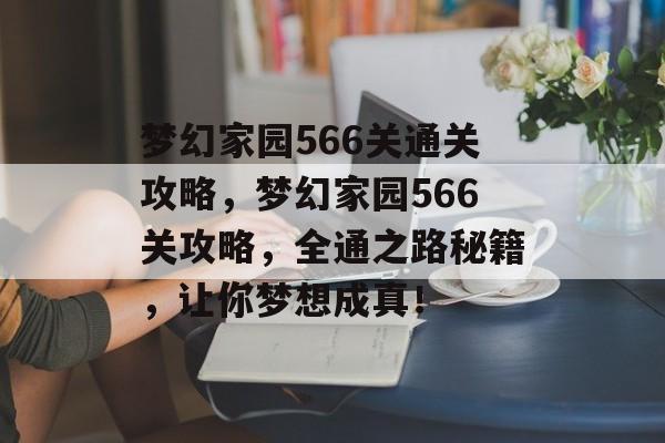 梦幻家园566关通关攻略，梦幻家园566关攻略，全通之路秘籍，让你梦想成真！