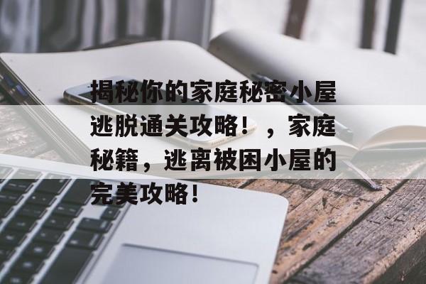 揭秘你的家庭秘密小屋逃脱通关攻略!,家庭秘籍,逃离被困小屋的完美攻略! 揭秘你的家庭秘密小屋逃脱通关攻略!,家庭秘籍,逃离被困小屋的完美攻略!