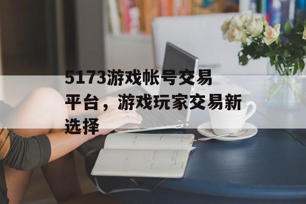 5173游戏帐号交易平台,游戏玩家交易新选择 5173游戏帐号交易平台,游戏玩家交易新选择