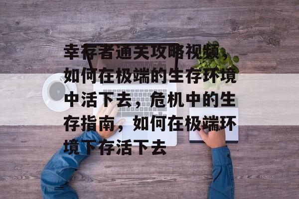 幸存者通关攻略视频,如何在极端的生存环境中活下去,危机中的生存指南,如何在极端环境下存活下去 幸存者通关攻略视频,如何在极端的生存环境中活下去,危机中的生存指南,如何在极端环境下存活下去