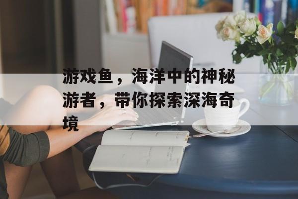 游戏鱼,海洋中的神秘游者,带你探索深海奇境 游戏鱼,海洋中的神秘游者,带你探索深海奇境
