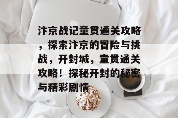 汴京战记童贯通关攻略，探索汴京的冒险与挑战，开封城，童贯通关攻略！探秘开封的秘密与精彩剧情