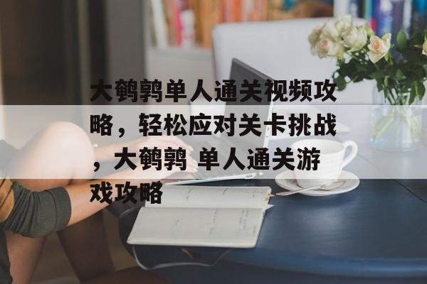 大鹌鹑单人通关视频攻略,轻松应对关卡挑战,大鹌鹑 单人通关游戏攻略 大鹌鹑单人通关视频攻略,轻松应对关卡挑战,大鹌鹑 单人通关游戏攻略