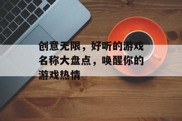 创意无限,好听的游戏名称大盘点,唤醒你的游戏热情 创意无限,好听的游戏名称大盘点,唤醒你的游戏热情