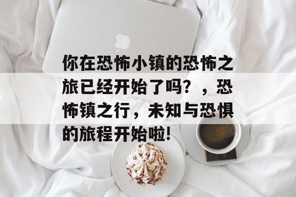 你在恐怖小镇的恐怖之旅已经开始了吗?,恐怖镇之行,未知与恐惧的旅程开始啦! 你在恐怖小镇的恐怖之旅已经开始了吗?,恐怖镇之行,未知与恐惧的旅程开始啦!