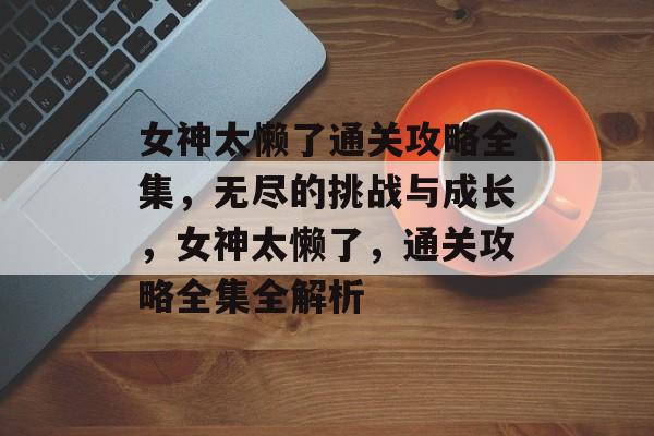 女神太懒了通关攻略全集，无尽的挑战与成长，女神太懒了，通关攻略全集全解析