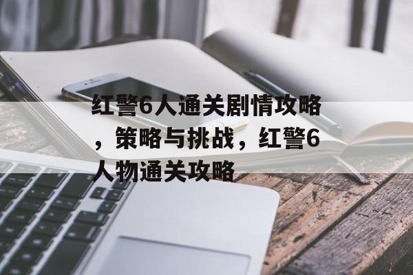 红警6人通关剧情攻略,策略与挑战,红警6人物通关攻略 红警6人通关剧情攻略,策略与挑战,红警6人物通关攻略