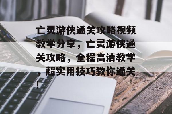 亡灵游侠通关攻略视频教学分享,亡灵游侠通关攻略,全程高清教学,超实用技巧教你通关! 亡灵游侠通关攻略视频教学分享,亡灵游侠通关攻略,全程高清教学,超实用技巧教你通关!