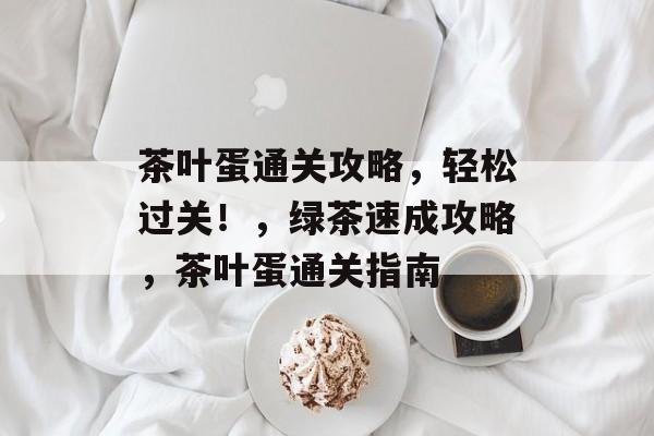 茶叶蛋通关攻略,轻松过关!,绿茶速成攻略,茶叶蛋通关指南 茶叶蛋通关攻略,轻松过关!,绿茶速成攻略,茶叶蛋通关指南