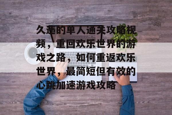 久违的单人通关攻略视频，重回欢乐世界的游戏之路，如何重返欢乐世界，最简短但有效的心跳加速游戏攻略