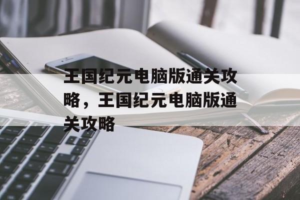 王国纪元电脑版通关攻略,王国纪元电脑版通关攻略 王国纪元电脑版通关攻略,王国纪元电脑版通关攻略