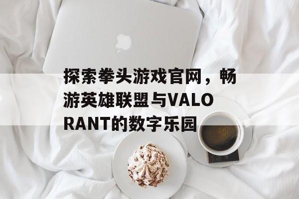 探索拳头游戏官网，畅游英雄联盟与VALORANT的数字乐园