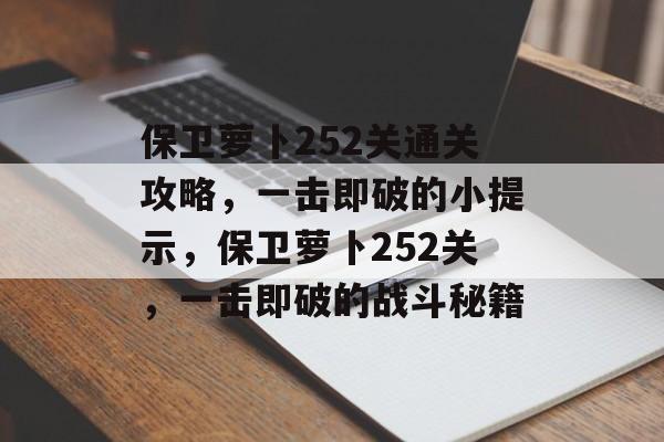保卫萝卜252关通关攻略,一击即破的小提示,保卫萝卜252关,一击即破的战斗秘籍 保卫萝卜252关通关攻略,一击即破的小提示,保卫萝卜252关,一击即破的战斗秘籍