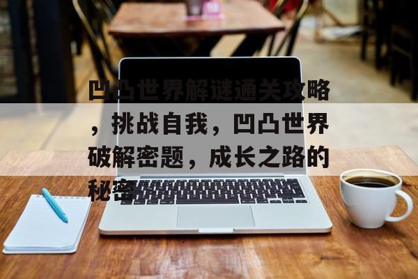 凹凸世界解谜通关攻略,挑战自我,凹凸世界破解密题,成长之路的秘密 凹凸世界解谜通关攻略,挑战自我,凹凸世界破解密题,成长之路的秘密