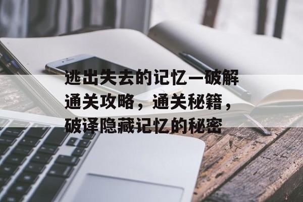 逃出失去的记忆—破解通关攻略，通关秘籍，破译隐藏记忆的秘密