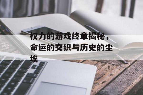 权力的游戏终章揭秘，命运的交织与历史的尘埃