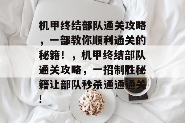 机甲终结部队通关攻略,一部教你顺利通关的秘籍!,机甲终结部队通关攻略,一招制胜秘籍让部队秒杀通通通关! 机甲终结部队通关攻略,一部教你顺利通关的秘籍!,机甲终结部队通关攻略,一招制胜秘籍让部队秒杀通通通关!