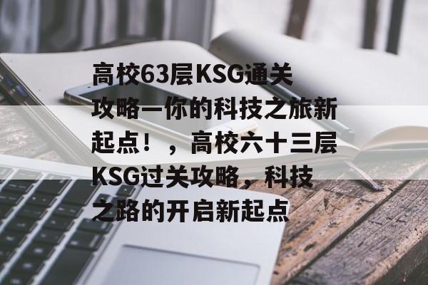 高校63层KSG通关攻略—你的科技之旅新起点!,高校六十三层KSG过关攻略,科技之路的开启新起点 高校63层KSG通关攻略—你的科技之旅新起点!,高校六十三层KSG过关攻略,科技之路的开启新起点