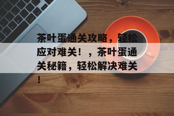 茶叶蛋通关攻略,轻松应对难关!,茶叶蛋通关秘籍,轻松解决难关! 茶叶蛋通关攻略,轻松应对难关!,茶叶蛋通关秘籍,轻松解决难关!