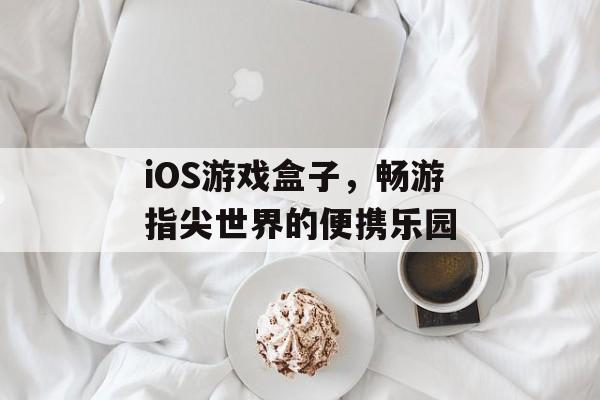 iOS游戏盒子,畅游指尖世界的便携乐园 iOS游戏盒子,畅游指尖世界的便携乐园