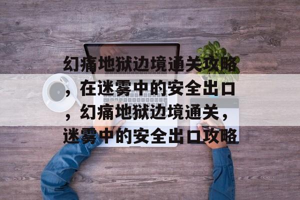 幻痛地狱边境通关攻略,在迷雾中的安全出口,幻痛地狱边境通关,迷雾中的安全出口攻略 幻痛地狱边境通关攻略,在迷雾中的安全出口,幻痛地狱边境通关,迷雾中的安全出口攻略