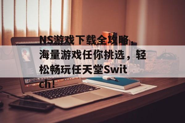 NS游戏下载全攻略，海量游戏任你挑选，轻松畅玩任天堂Switch！