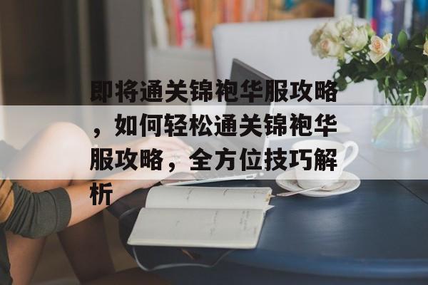 即将通关锦袍华服攻略,如何轻松通关锦袍华服攻略,全方位技巧解析 即将通关锦袍华服攻略,如何轻松通关锦袍华服攻略,全方位技巧解析