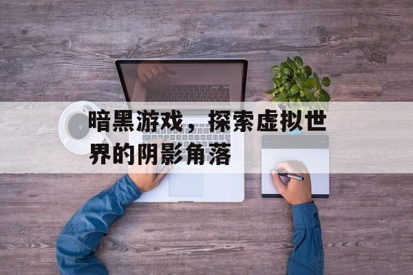 暗黑游戏，探索虚拟世界的阴影角落