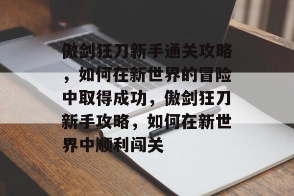 傲剑狂刀新手通关攻略,如何在新世界的冒险中取得成功,傲剑狂刀新手攻略,如何在新世界中顺利闯关 傲剑狂刀新手通关攻略,如何在新世界的冒险中取得成功,傲剑狂刀新手攻略,如何在新世界中顺利闯关
