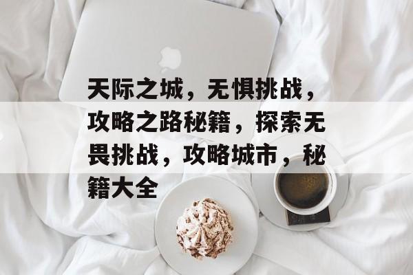 天际之城,无惧挑战,攻略之路秘籍,探索无畏挑战,攻略城市,秘籍大全 天际之城,无惧挑战,攻略之路秘籍,探索无畏挑战,攻略城市,秘籍大全