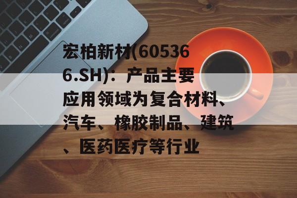 宏柏新材(605366.SH):产品主要应用领域为复合材料、汽车、橡胶制品、建筑、医药医疗等行业 宏柏新材(605366.SH):产品主要应用领域为复合材料、汽车、橡胶制品、建筑、医药医疗等行业