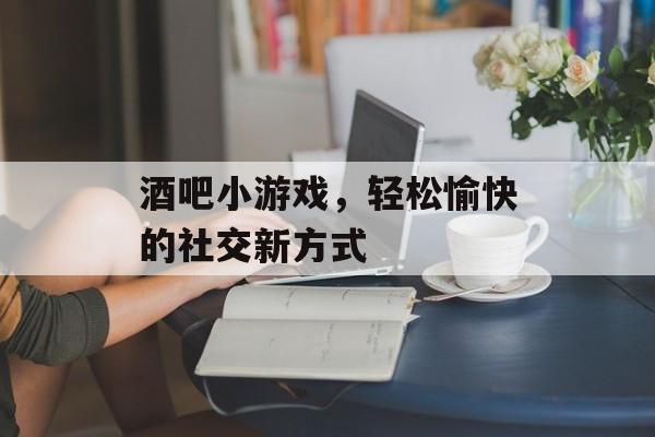 酒吧小游戏，轻松愉快的社交新方式