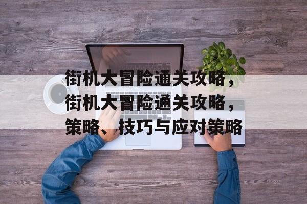 街机大冒险通关攻略，街机大冒险通关攻略，策略、技巧与应对策略