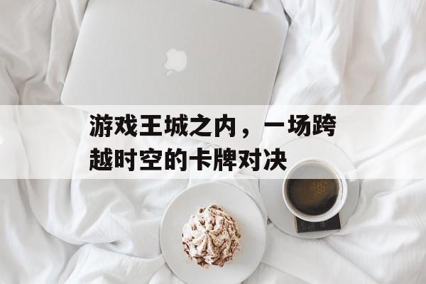 游戏王城之内,一场跨越时空的卡牌对决 游戏王城之内,一场跨越时空的卡牌对决