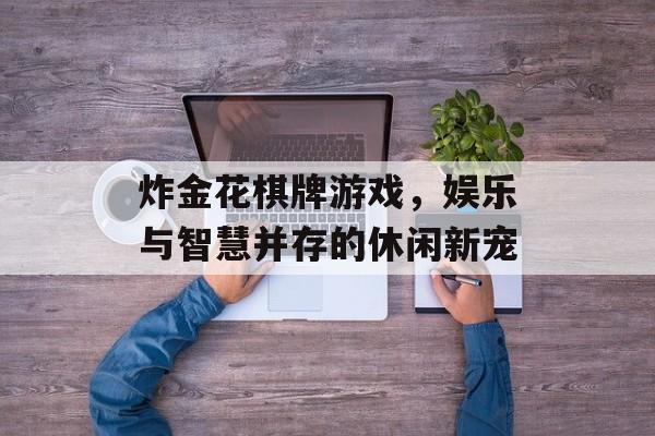 炸金花棋牌游戏，娱乐与智慧并存的休闲新宠