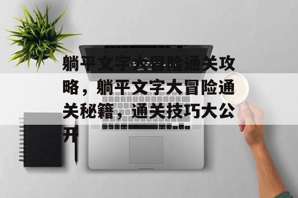 躺平文字大冒险通关攻略,躺平文字大冒险通关秘籍,通关技巧大公开 躺平文字大冒险通关攻略,躺平文字大冒险通关秘籍,通关技巧大公开