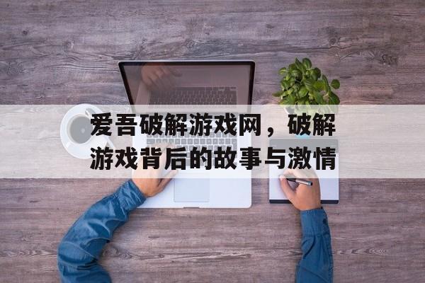 爱吾破解游戏网,破解游戏背后的故事与激情 爱吾破解游戏网,破解游戏背后的故事与激情