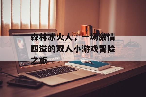 森林冰火人,一场激情四溢的双人小游戏冒险之旅 森林冰火人,一场激情四溢的双人小游戏冒险之旅