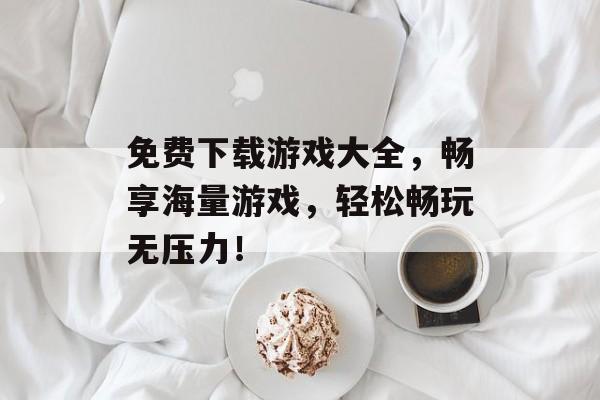 免费下载游戏大全,畅享海量游戏,轻松畅玩无压力! 免费下载游戏大全,畅享海量游戏,轻松畅玩无压力!